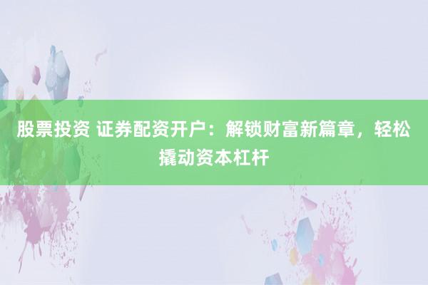 股票投资 证券配资开户：解锁财富新篇章，轻松撬动资本杠杆