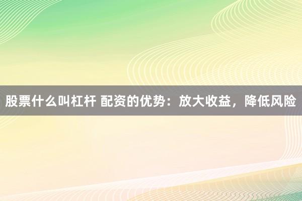 股票什么叫杠杆 配资的优势：放大收益，降低风险