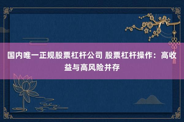 国内唯一正规股票杠杆公司 股票杠杆操作：高收益与高风险并存