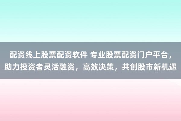 配资线上股票配资软件 专业股票配资门户平台，助力投资者灵活融资，高效决策，共创股市新机遇