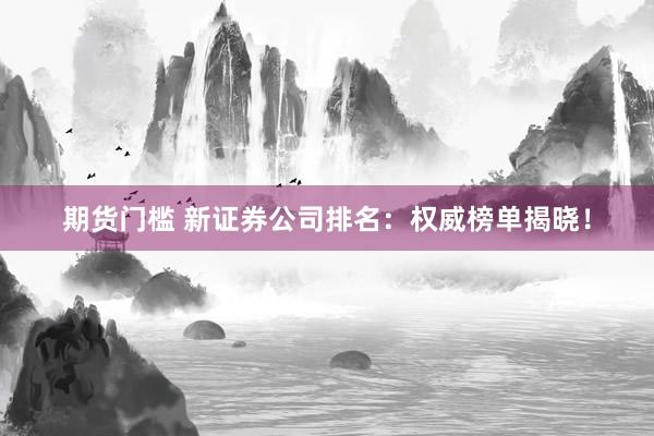期货门槛 新证券公司排名：权威榜单揭晓！