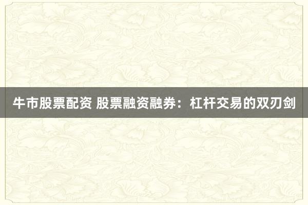 牛市股票配资 股票融资融券：杠杆交易的双刃剑
