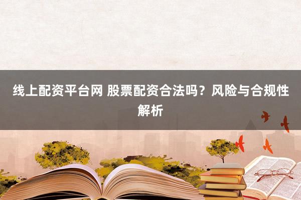 线上配资平台网 股票配资合法吗？风险与合规性解析