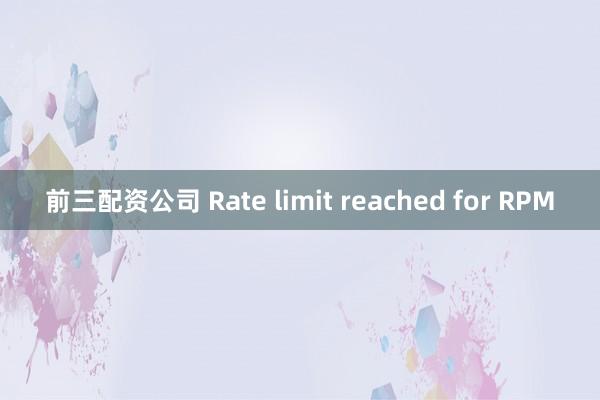 前三配资公司 Rate limit reached for RPM