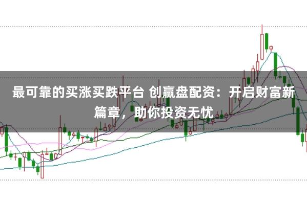 最可靠的买涨买跌平台 创赢盘配资：开启财富新篇章，助你投资无忧