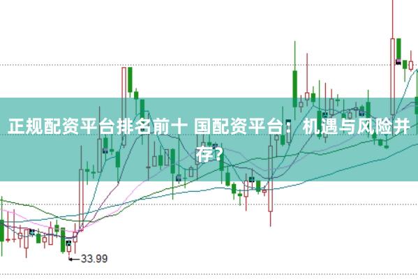正规配资平台排名前十 国配资平台：机遇与风险并存？