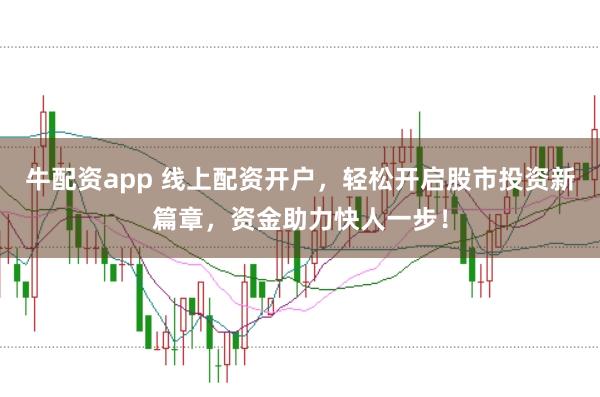 牛配资app 线上配资开户，轻松开启股市投资新篇章，资金助力快人一步！
