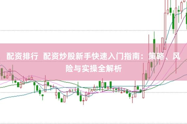 配资排行  配资炒股新手快速入门指南：策略、风险与实操全解析