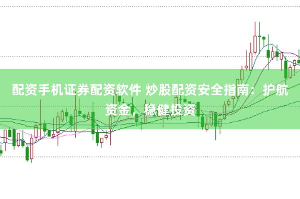 配资手机证券配资软件 炒股配资安全指南：护航资金，稳健投资