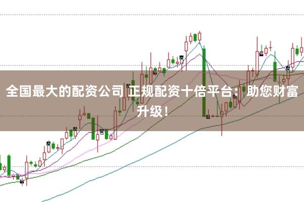 全国最大的配资公司 正规配资十倍平台：助您财富升级！