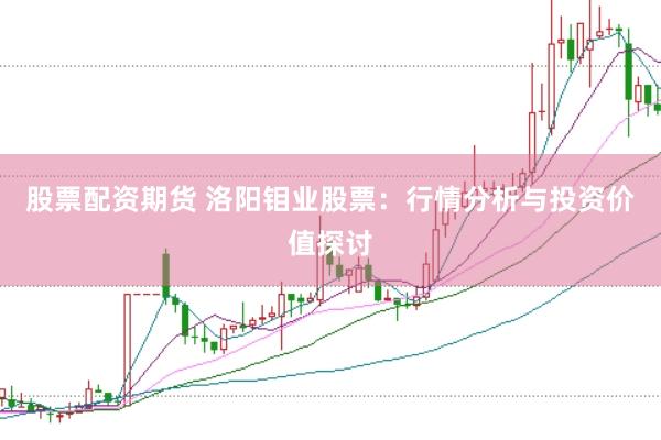 股票配资期货 洛阳钼业股票：行情分析与投资价值探讨