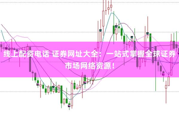线上配资电话 证券网址大全：一站式掌握全球证券市场网络资源！