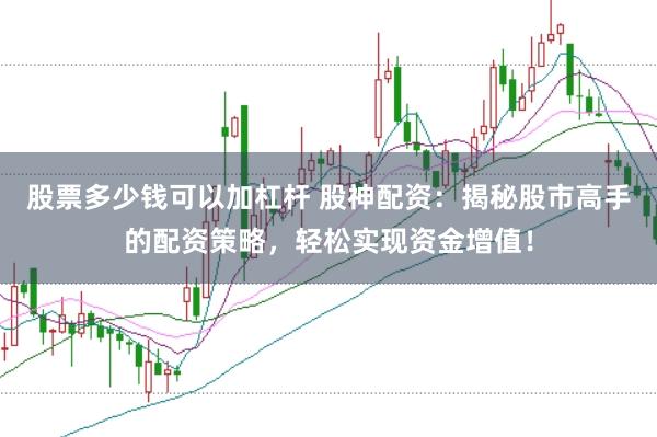 股票多少钱可以加杠杆 股神配资：揭秘股市高手的配资策略，轻松实现资金增值！