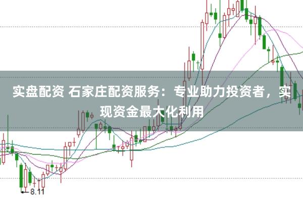 实盘配资 石家庄配资服务：专业助力投资者，实现资金最大化利用