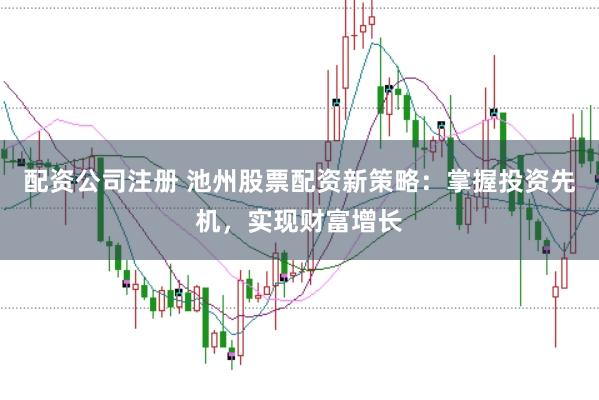 配资公司注册 池州股票配资新策略：掌握投资先机，实现财富增长