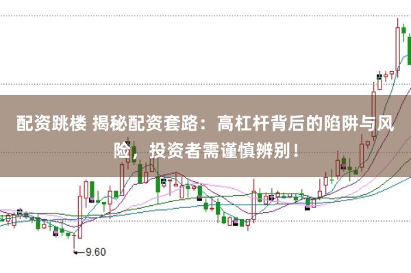 配资跳楼 揭秘配资套路：高杠杆背后的陷阱与风险，投资者需谨慎辨别！