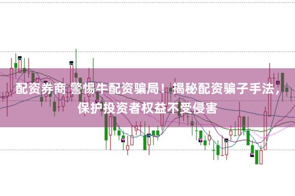 配资券商 警惕牛配资骗局！揭秘配资骗子手法，保护投资者权益不受侵害