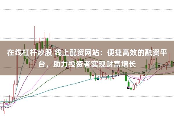 在线杠杆炒股 线上配资网站：便捷高效的融资平台，助力投资者实现财富增长