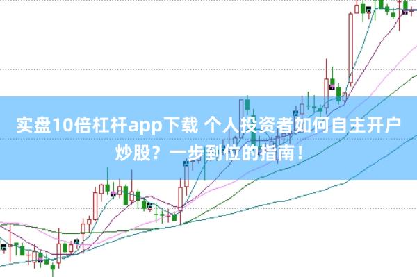 实盘10倍杠杆app下载 个人投资者如何自主开户炒股？一步到位的指南！