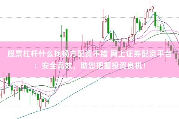 股票杠杆什么找杨方配资不错 网上证券配资平台：安全高效，助您把握投资良机！