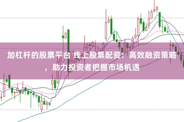 加杠杆的股票平台 线上股票配资：高效融资策略，助力投资者把握市场机遇