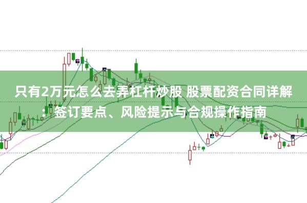 只有2万元怎么去弄杠杆炒股 股票配资合同详解：签订要点、风险提示与合规操作指南