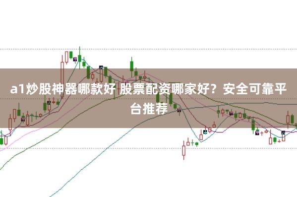 a1炒股神器哪款好 股票配资哪家好？安全可靠平台推荐