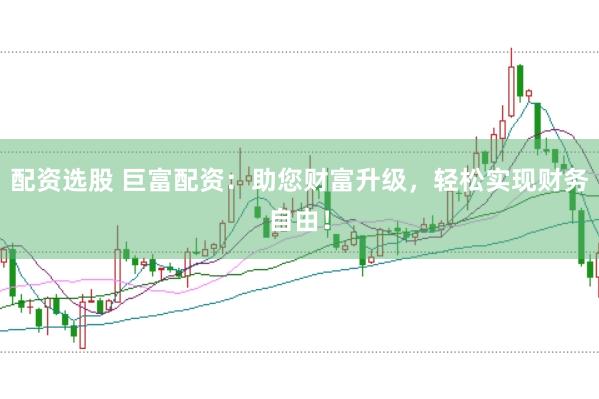 配资选股 巨富配资：助您财富升级，轻松实现财务自由！