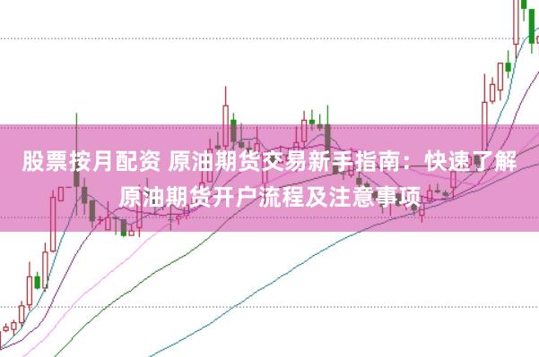 股票按月配资 原油期货交易新手指南：快速了解原油期货开户流程及注意事项