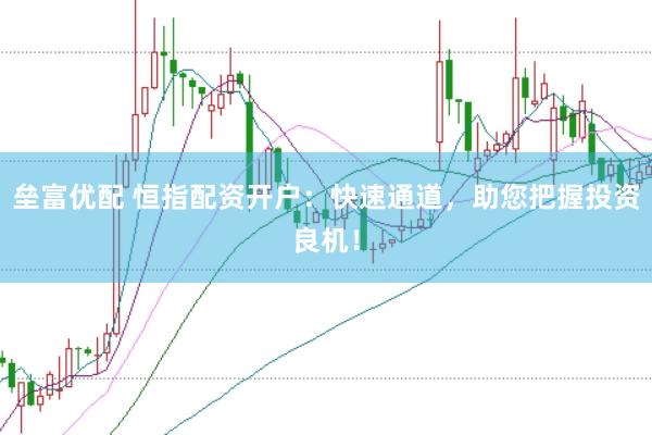 垒富优配 恒指配资开户：快速通道，助您把握投资良机！
