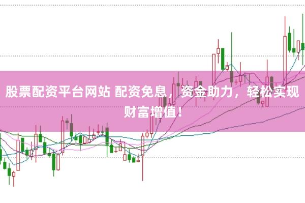 股票配资平台网站 配资免息，资金助力，轻松实现财富增值！