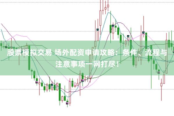 股票模拟交易 场外配资申请攻略：条件、流程与注意事项一网打尽！