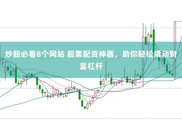 炒股必看8个网站 股票配资神器，助你轻松撬动财富杠杆