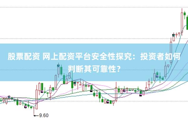 股票配资 网上配资平台安全性探究：投资者如何判断其可靠性？