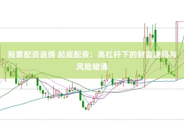 股票配资返佣 起底配资：高杠杆下的财富迷局与风险暗涌