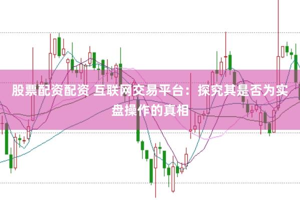 股票配资配资 互联网交易平台：探究其是否为实盘操作的真相