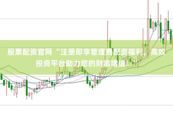 股票配资官网 “注册即享管理费配资福利，高效投资平台助力您的财富增值！”