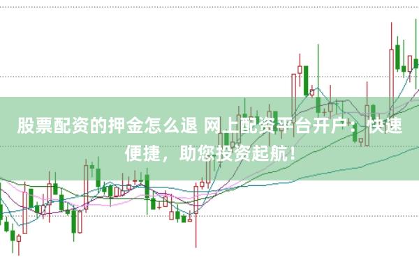 股票配资的押金怎么退 网上配资平台开户：快速便捷，助您投资起航！