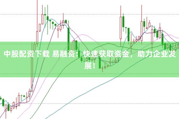 中股配资下载 易融资：快速获取资金，助力企业发展！