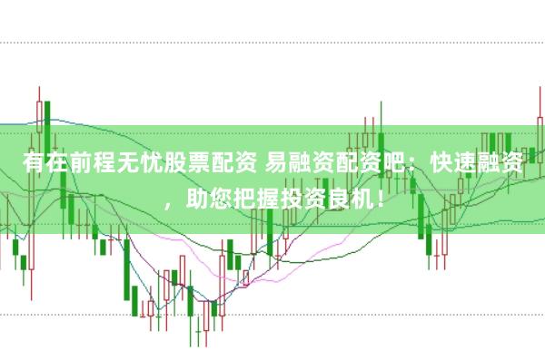 有在前程无忧股票配资 易融资配资吧：快速融资，助您把握投资良机！