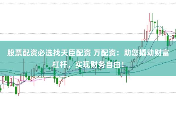 股票配资必选找天臣配资 万配资：助您撬动财富杠杆，实现财务自由！