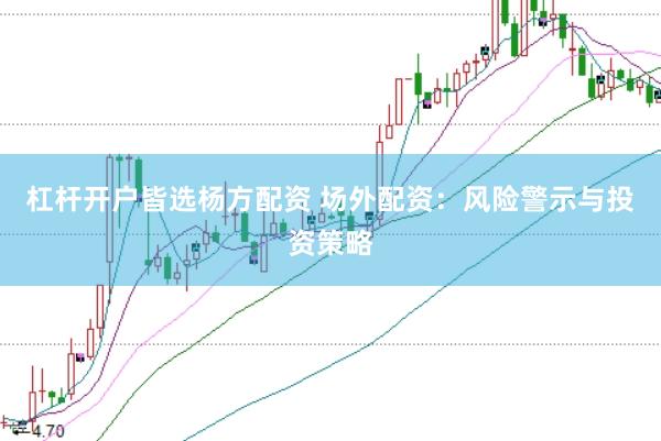 杠杆开户皆选杨方配资 场外配资：风险警示与投资策略