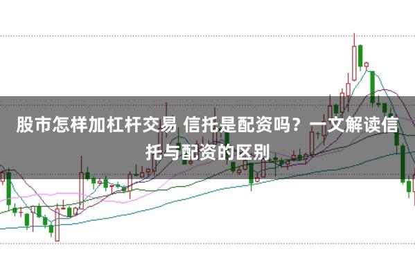 股市怎样加杠杆交易 信托是配资吗？一文解读信托与配资的区别