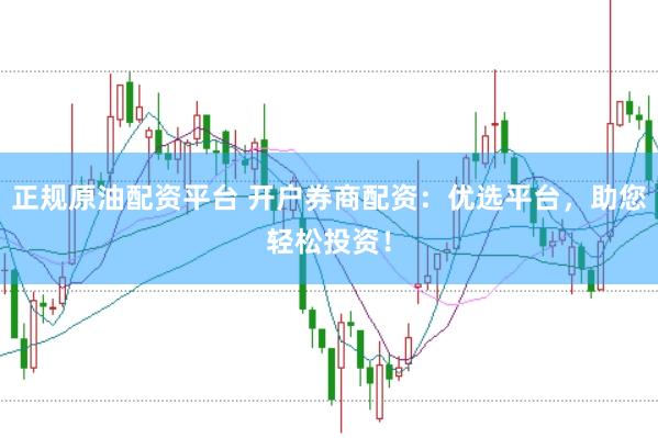 正规原油配资平台 开户券商配资：优选平台，助您轻松投资！