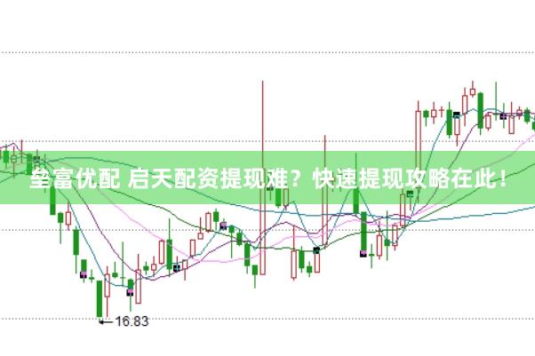 垒富优配 启天配资提现难？快速提现攻略在此！