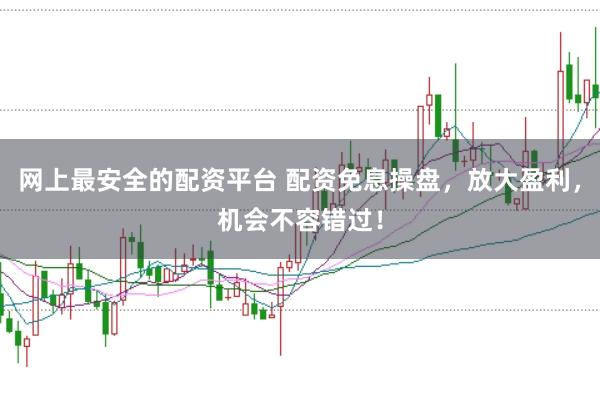 网上最安全的配资平台 配资免息操盘，放大盈利，机会不容错过！