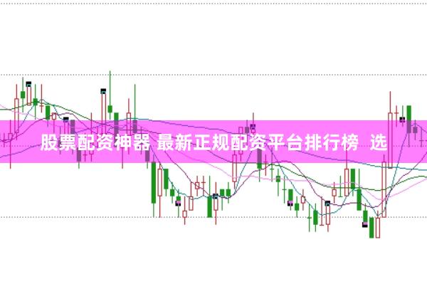 股票配资神器 最新正规配资平台排行榜  选
