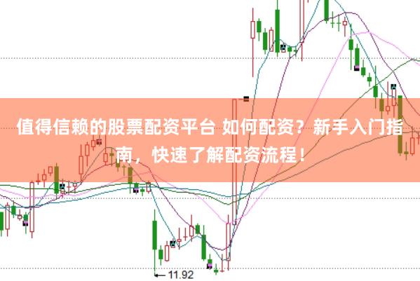 值得信赖的股票配资平台 如何配资？新手入门指南，快速了解配资流程！