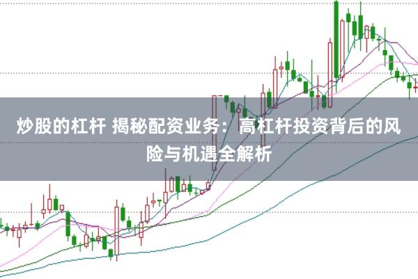 炒股的杠杆 揭秘配资业务：高杠杆投资背后的风险与机遇全解析