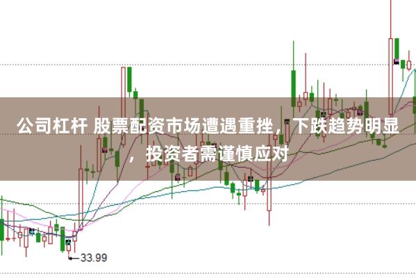 公司杠杆 股票配资市场遭遇重挫，下跌趋势明显，投资者需谨慎应对